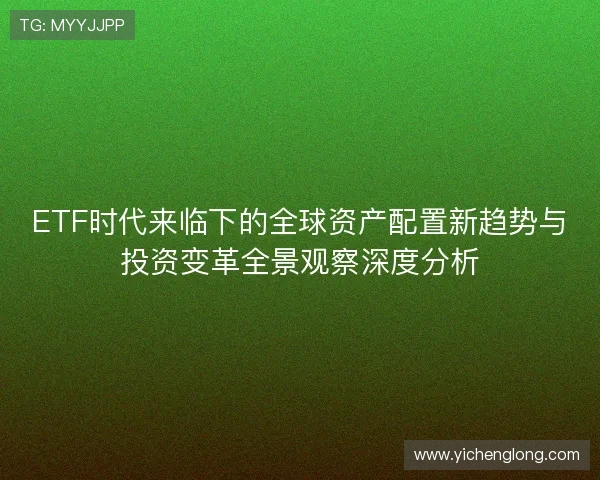 ETF时代来临下的全球资产配置新趋势与投资变革全景观察深度分析