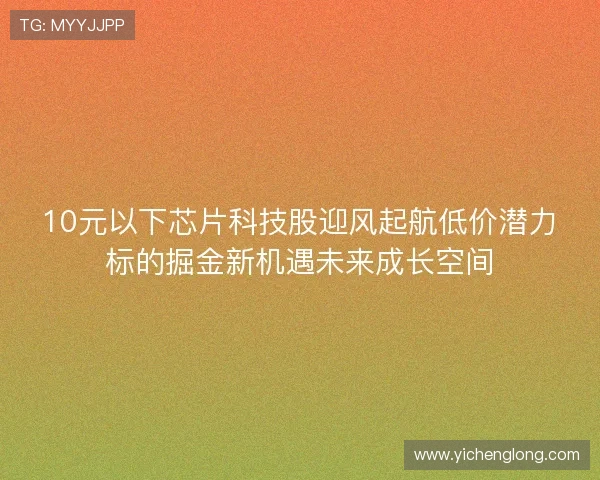 10元以下芯片科技股迎风起航低价潜力标的掘金新机遇未来成长空间