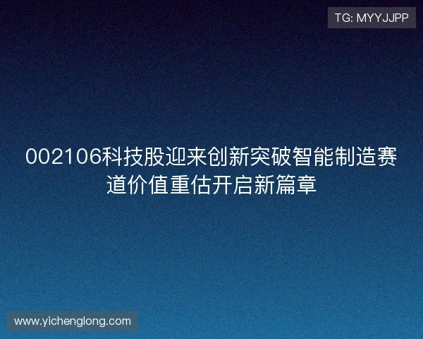 002106科技股迎来创新突破智能制造赛道价值重估开启新篇章